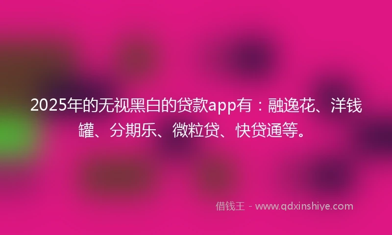 2025年的无视黑白的贷款app有:融逸花、洋钱罐、分期乐、微粒贷、快贷通等。