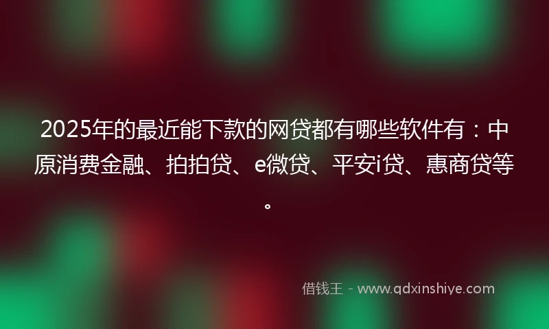 2025年的最近能下款的网贷都有哪些软件有：中原消费金融、拍拍贷、e微贷、平安i贷、惠商贷等。