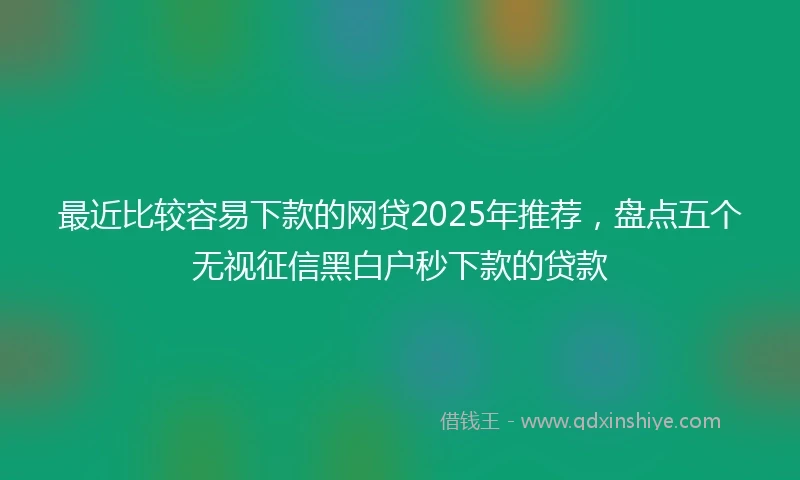 最近比较容易下款的网贷2025年推荐，盘点五个无视征信黑白户秒下款的贷款