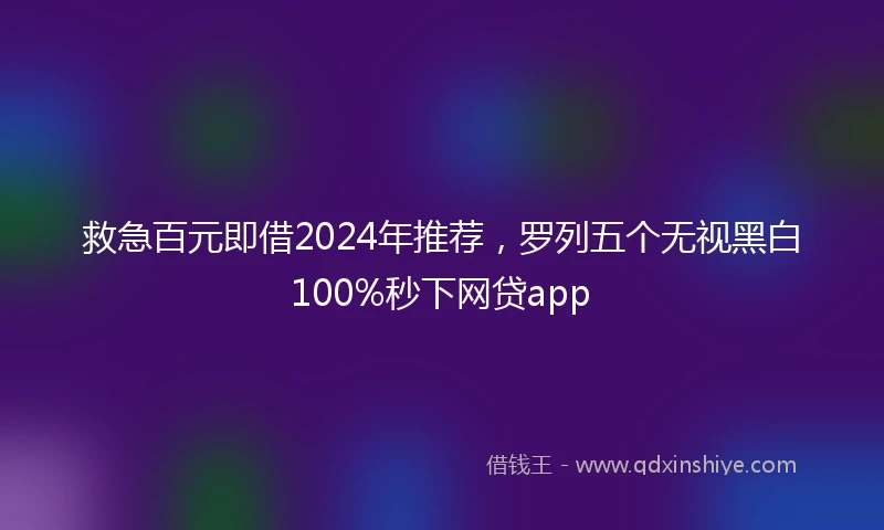 救急百元即借2024年推荐，罗列五个无视黑白100%秒下网贷app