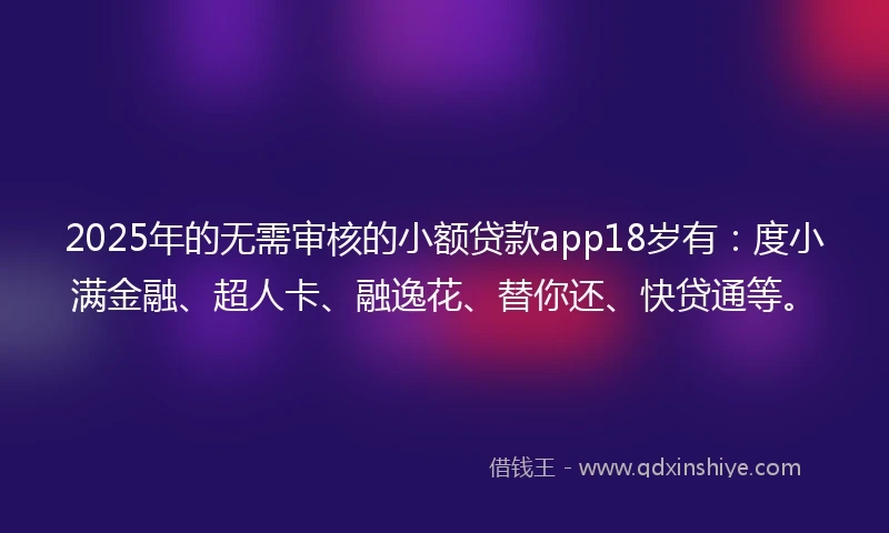 2025年的无需审核的小额贷款app18岁有：度小满金融、超人卡、融逸花、替你还、快贷通等。
