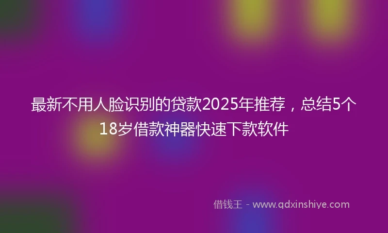 最新不用人脸识别的贷款2025年推荐，总结5个18岁借款神器快速下款软件