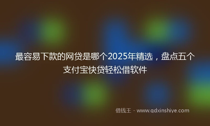 最容易下款的网贷是哪个2025年精选，盘点五个支付宝快贷轻松借软件