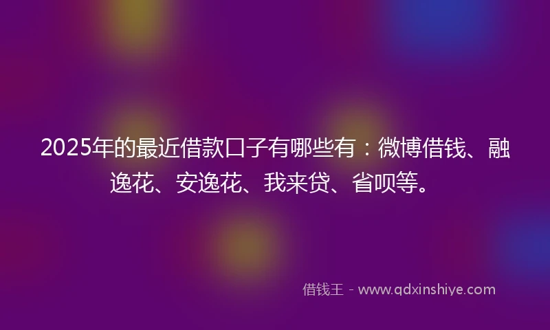 2025年的最近借款口子有哪些有：微博借钱、融逸花、安逸花、我来贷、省呗等。