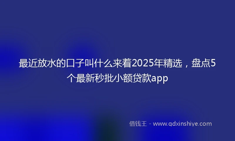 最近放水的口子叫什么来着2025年精选，盘点5个最新秒批小额贷款app