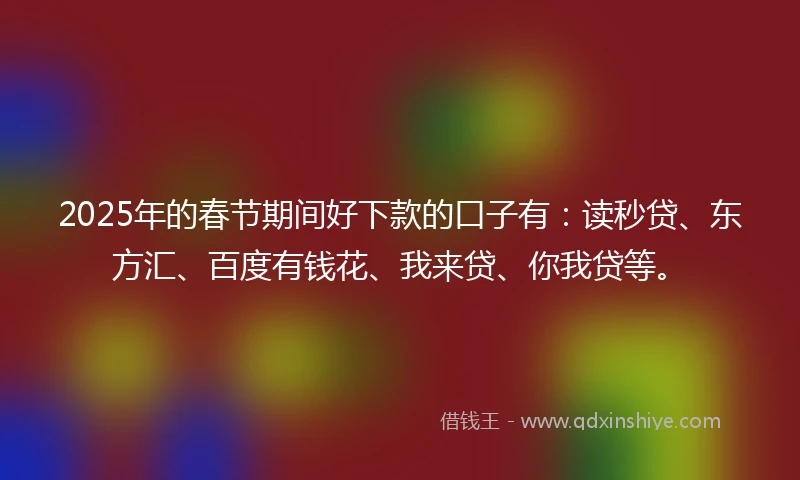 2025年的春节期间好下款的口子有：读秒贷、东方汇、百度有钱花、我来贷、你我贷等。