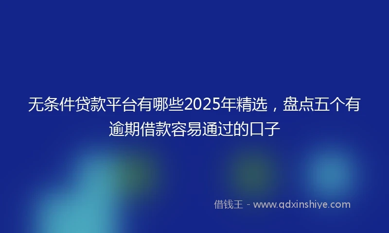 无条件贷款平台有哪些2025年精选，盘点五个有逾期借款容易通过的口子