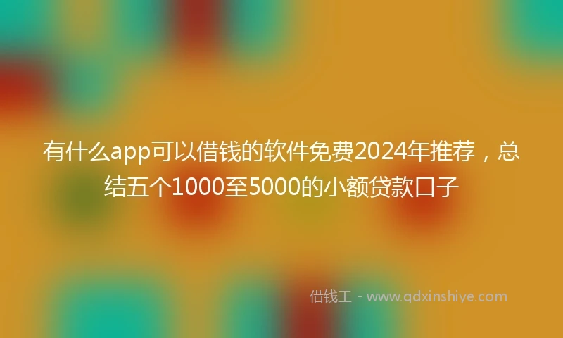 有什么app可以借钱的软件免费2024年推荐,总结五个1000至5000的小额贷款口子