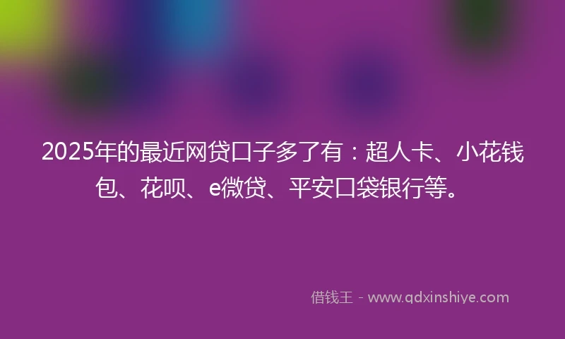 2025年的最近网贷口子多了有：超人卡、小花钱包、花呗、e微贷、平安口袋银行等。