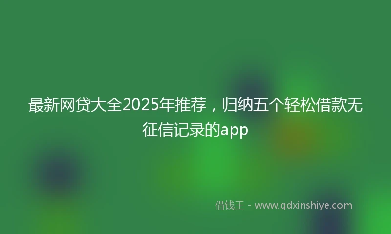 最新网贷大全2025年推荐，归纳五个轻松借款无征信记录的app