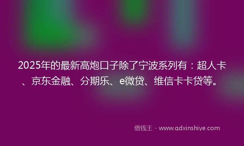 2025年的最新高炮口子除了宁波系列有：超人卡、京东金融、分期乐、e微贷、维信卡卡贷等。