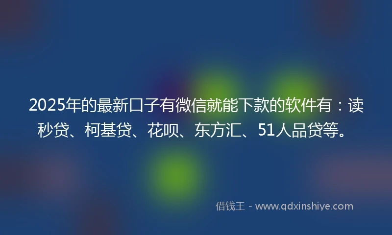2025年的最新口子有微信就能下款的软件有：读秒贷、柯基贷、花呗、东方汇、51人品贷等。