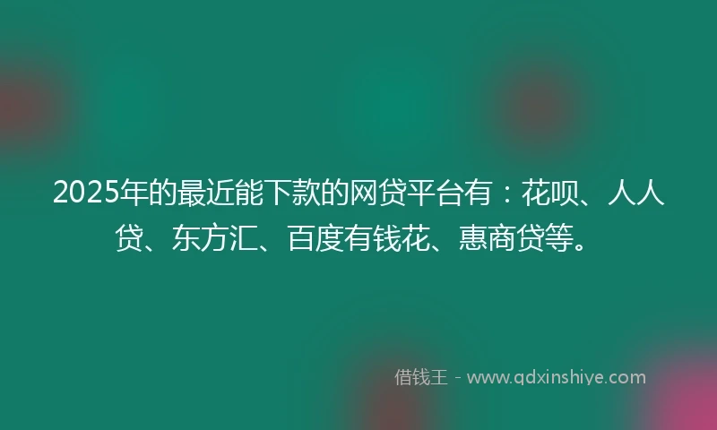 2025年的最近能下款的网贷平台有：花呗、人人贷、东方汇、百度有钱花、惠商贷等。