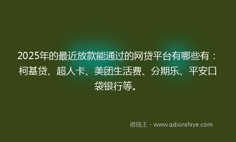 2025年的最近放款能通过的网贷平台有哪些有：柯基贷、超人卡、美团生活费、分期乐、平安口袋银行等。