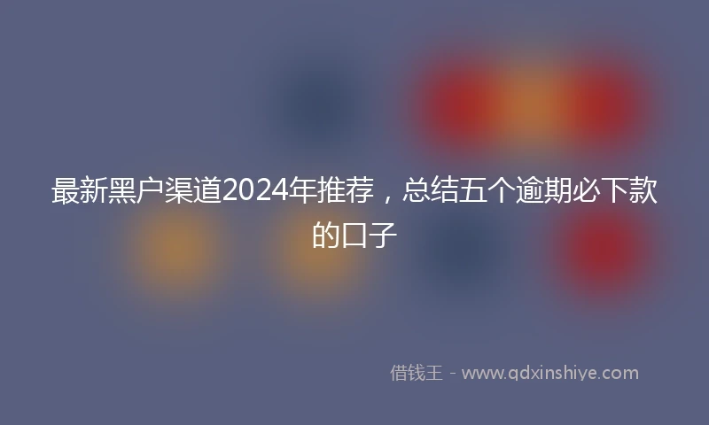 最新黑户渠道2024年推荐，总结五个逾期必下款的口子