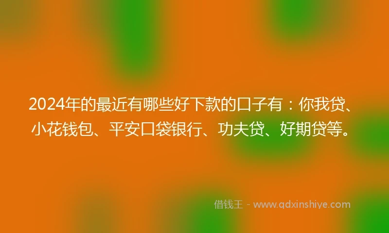 2024年的最近有哪些好下款的口子有：你我贷、小花钱包、平安口袋银行、功夫贷、好期贷等。