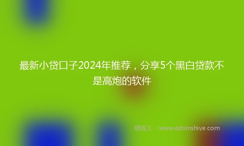最新小贷口子2024年推荐，分享5个黑白贷款不是高炮的软件