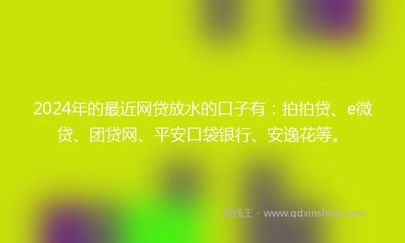2024年的最近网贷放水的口子有：拍拍贷、e微贷、团贷网、平安口袋银行、安逸花等。