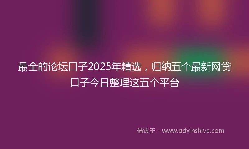 最全的论坛口子2025年精选，归纳五个最新网贷口子今日整理这五个平台