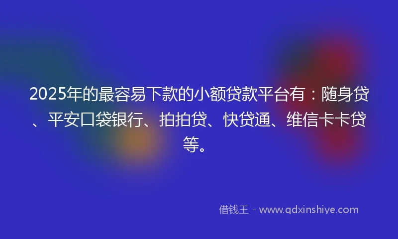 2025年的最容易下款的小额贷款平台有：随身贷、平安口袋银行、拍拍贷、快贷通、维信卡卡贷等。