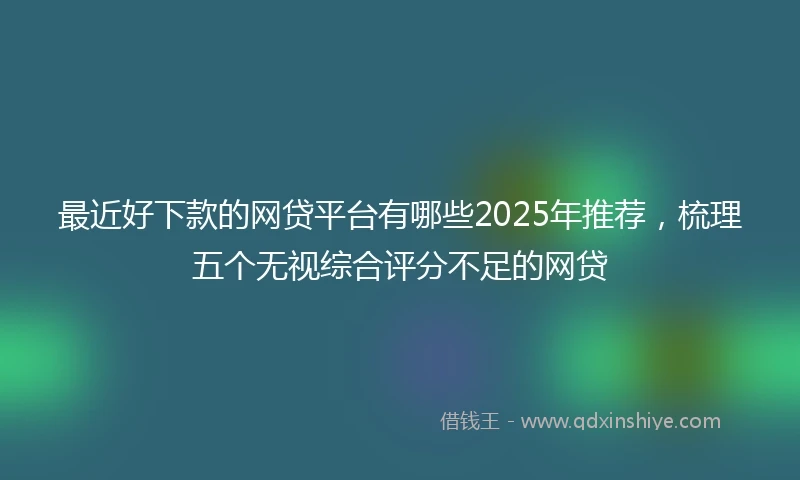 最近好下款的网贷平台有哪些2025年推荐，梳理五个无视综合评分不足的网贷