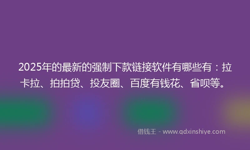 2025年的最新的强制下款链接软件有哪些有：拉卡拉、拍拍贷、投友圈、百度有钱花、省呗等。