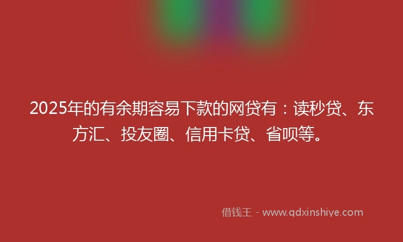 2025年的有余期容易下款的网贷有：读秒贷、东方汇、投友圈、信用卡贷、省呗等。