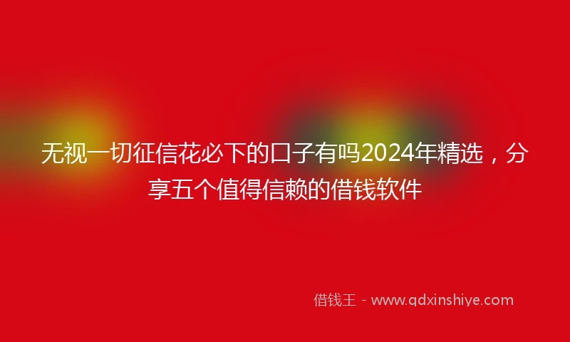 无视一切征信花必下的口子有吗2024年精选，分享五个值得信赖的借钱软件