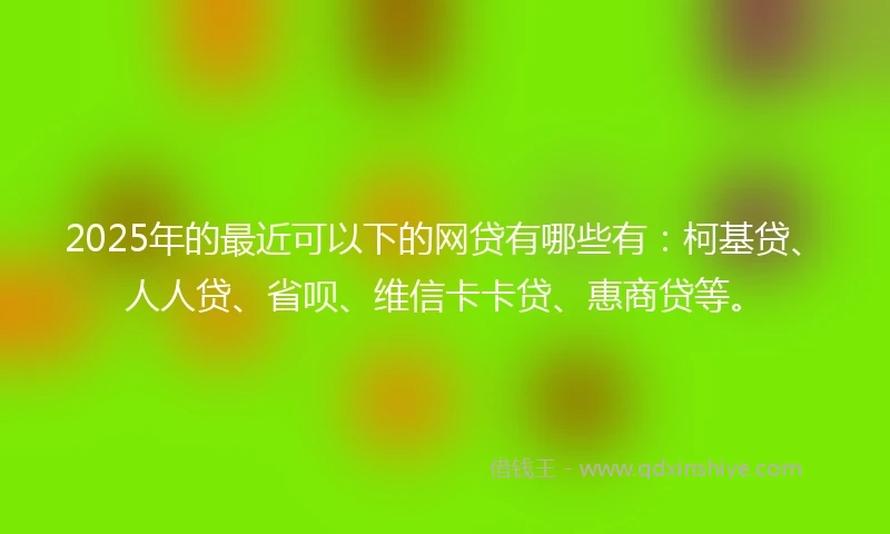 2025年的最近可以下的网贷有哪些有：柯基贷、人人贷、省呗、维信卡卡贷、惠商贷等。