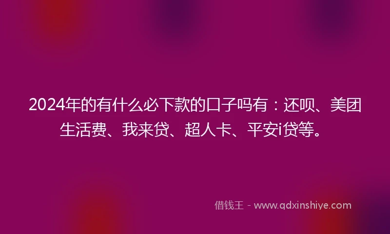 2024年的有什么必下款的口子吗有：还呗、美团生活费、我来贷、超人卡、平安i贷等。