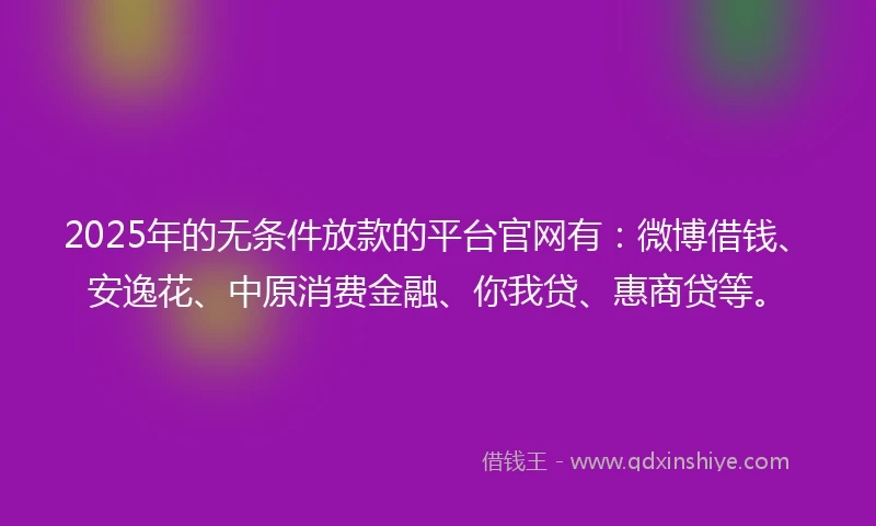 2025年的无条件放款的平台官网有：微博借钱、安逸花、中原消费金融、你我贷、惠商贷等。