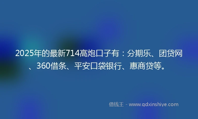 2025年的最新714高炮口子有：分期乐、团贷网、360借条、平安口袋银行、惠商贷等。