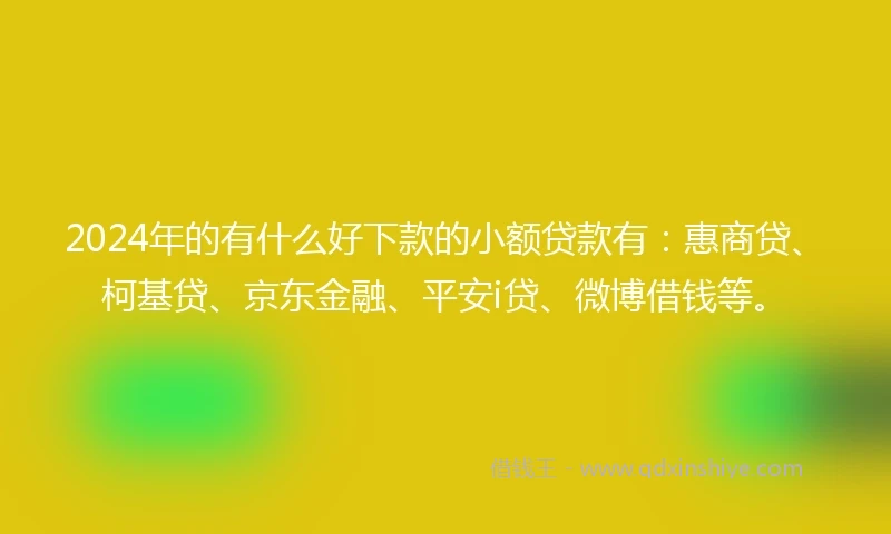 2024年的有什么好下款的小额贷款有：惠商贷、柯基贷、京东金融、平安i贷、微博借钱等。