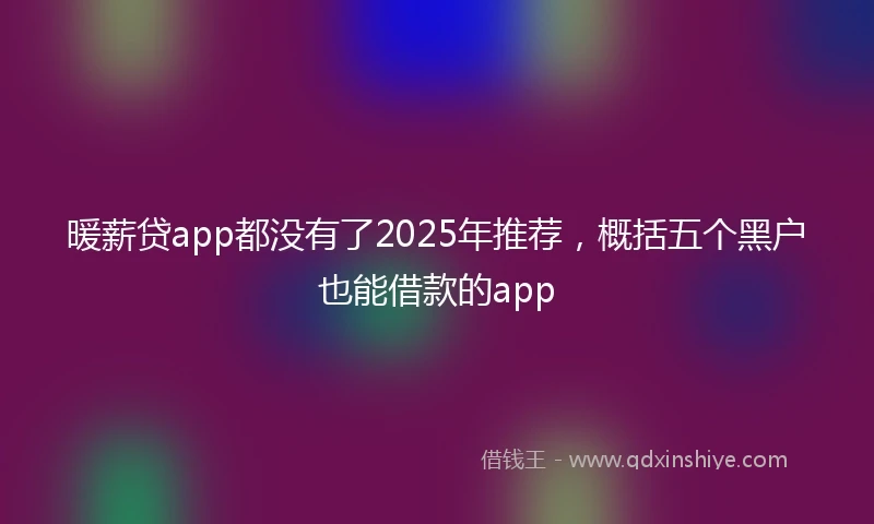 暖薪贷app都没有了2025年推荐，概括五个黑户也能借款的app