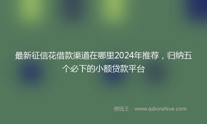 最新征信花借款渠道在哪里2024年推荐，归纳五个必下的小额贷款平台