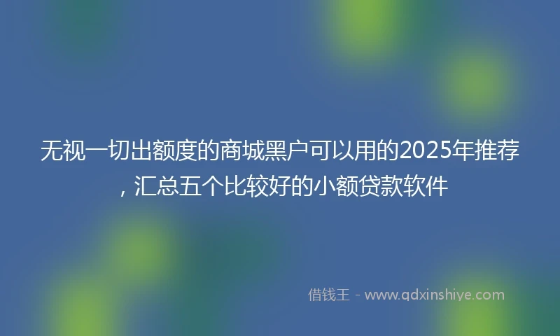 无视一切出额度的商城黑户可以用的2025年推荐，汇总五个比较好的小额贷款软件