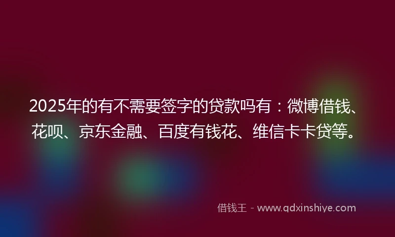2025年的有不需要签字的贷款吗有:微博借钱、花呗、京东金融、百度有钱花、维信卡卡贷等。