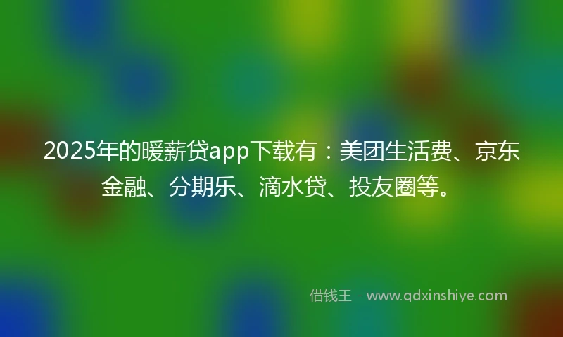 2025年的暖薪贷app下载有：美团生活费、京东金融、分期乐、滴水贷、投友圈等。