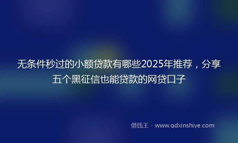 无条件秒过的小额贷款有哪些2025年推荐，分享五个黑征信也能贷款的网贷口子