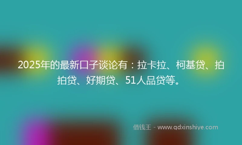2025年的最新口子谈论有：拉卡拉、柯基贷、拍拍贷、好期贷、51人品贷等。