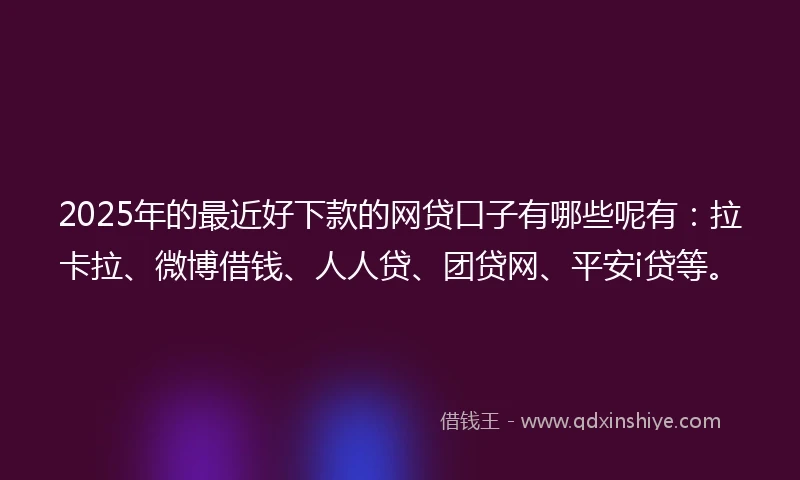 2025年的最近好下款的网贷口子有哪些呢有：拉卡拉、微博借钱、人人贷、团贷网、平安i贷等。