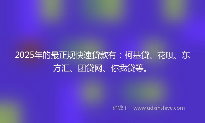 2025年的最正规快速贷款有：柯基贷、花呗、东方汇、团贷网、你我贷等。