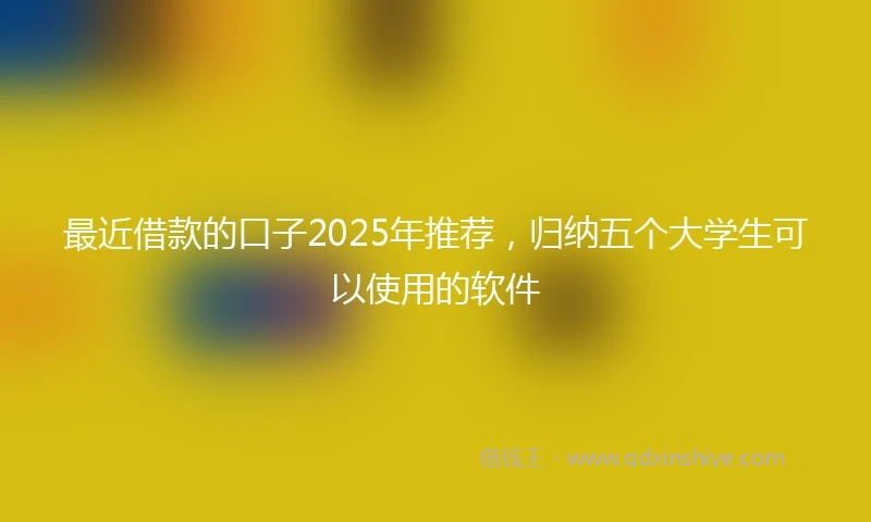 最近借款的口子2025年推荐，归纳五个大学生可以使用的软件
