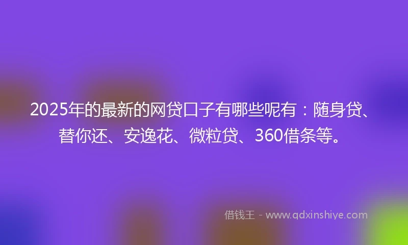 2025年的最新的网贷口子有哪些呢有：随身贷、替你还、安逸花、微粒贷、360借条等。