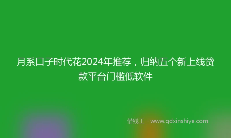 月系口子时代花2024年推荐，归纳五个新上线贷款平台门槛低软件