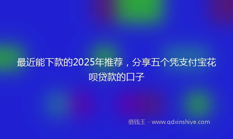 最近能下款的2025年推荐，分享五个凭支付宝花呗贷款的口子