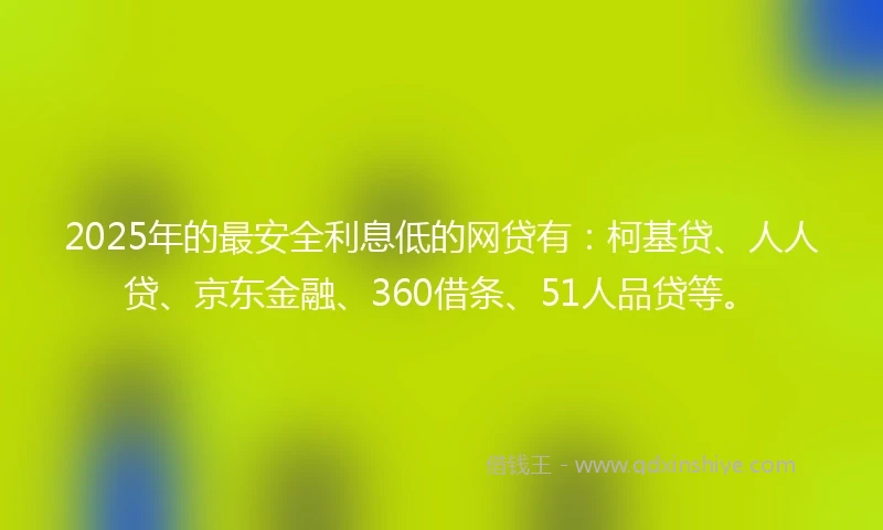 2025年的最安全利息低的网贷有：柯基贷、人人贷、京东金融、360借条、51人品贷等。