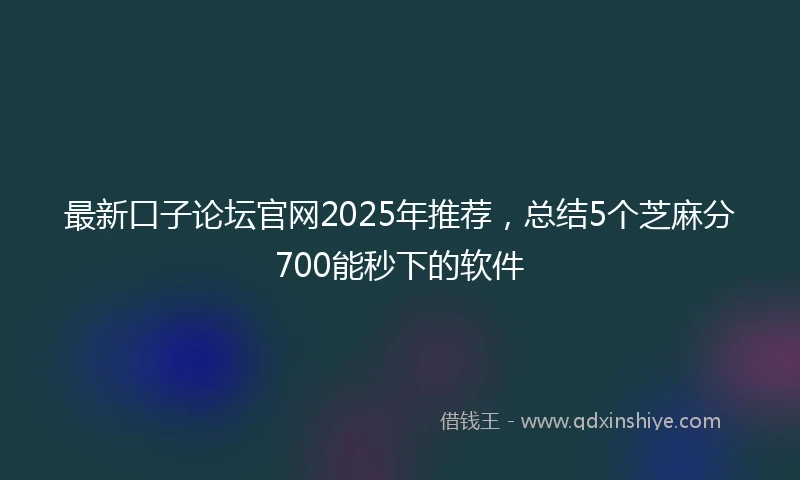 最新口子论坛官网2025年推荐，总结5个芝麻分700能秒下的软件