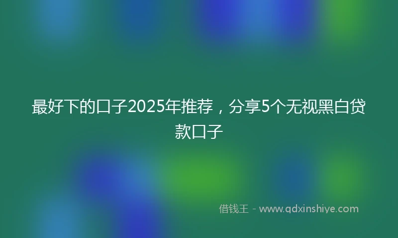 最好下的口子2025年推荐，分享5个无视黑白贷款口子