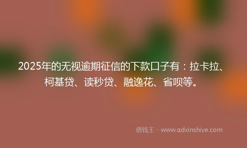 2025年的无视逾期征信的下款口子有：拉卡拉、柯基贷、读秒贷、融逸花、省呗等。